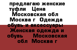 предлагаю женские туфли › Цена ­ 1 500 - Московская обл., Москва г. Одежда, обувь и аксессуары » Женская одежда и обувь   . Московская обл.,Москва г.